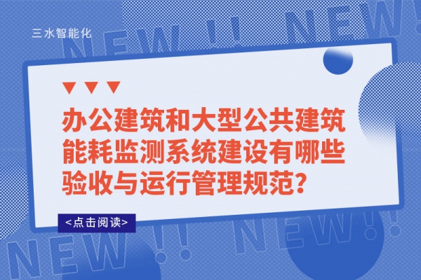 辦公建筑和大型公共建筑能耗監(jiān)測系統(tǒng)建設(shè)有哪些驗收與運行管理規(guī)范？